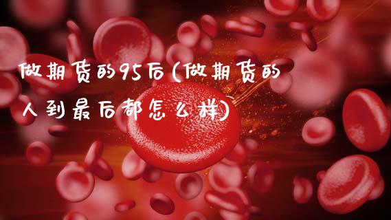 做期货的95后(做期货的人到最后都怎么样)_https://www.boyangwujin.com_白银期货_第1张