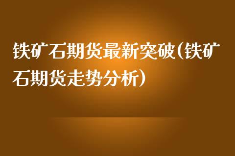 铁矿石期货最新突破(铁矿石期货走势分析)_https://www.boyangwujin.com_期货直播间_第1张