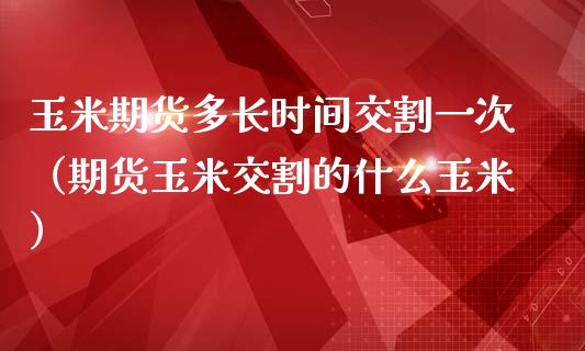 玉米期货多长时间交割一次（期货玉米交割的什么玉米）_https://www.boyangwujin.com_纳指期货_第1张