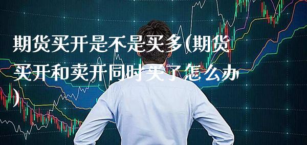 期货买开是不是买多(期货买开和卖开同时买了怎么办)
