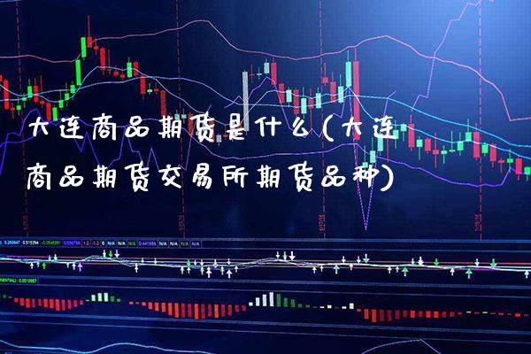 大连商品期货是什么(大连商品期货交易所期货品种)_https://www.boyangwujin.com_原油直播间_第1张