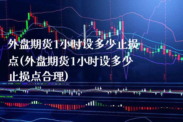 外盘期货1小时设多少止损点(外盘期货1小时设多少止损点合理)_https://www.boyangwujin.com_恒生指数_第1张