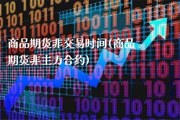 商品期货非交易时间(商品期货非主力合约)