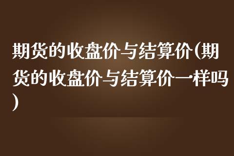期货的收盘价与结算价(期货的收盘价与结算价一样吗)_https://www.boyangwujin.com_恒生指数_第1张