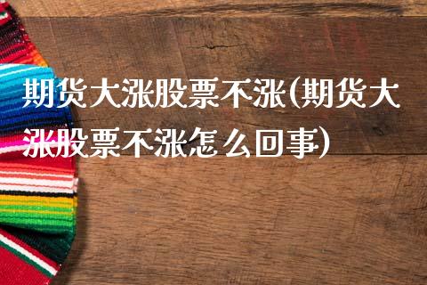 期货大涨股票不涨(期货大涨股票不涨怎么回事)_https://www.boyangwujin.com_期货直播间_第1张