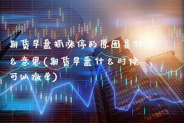 期货早盘抓涨停的原因是什么意思(期货早盘什么时候可以撤单)