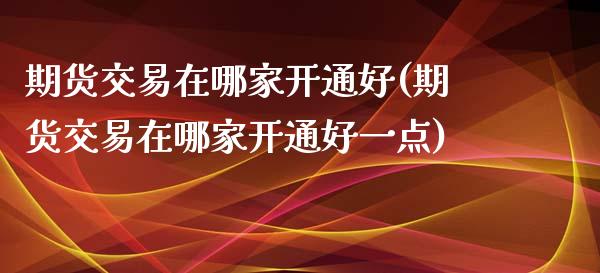 期货交易在哪家开通好(期货交易在哪家开通好一点)_https://www.boyangwujin.com_期货直播间_第1张