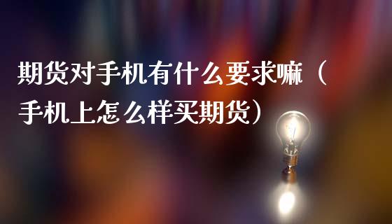 期货对手机有什么要求嘛（手机上怎么样买期货）_https://www.boyangwujin.com_期货直播间_第1张
