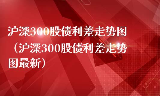 沪深300股债利差走势图（沪深300股债利差走势图最新）_https://www.boyangwujin.com_期货直播间_第1张
