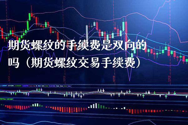 期货螺纹的手续费是双向的吗（期货螺纹交易手续费）_https://www.boyangwujin.com_期货直播间_第1张