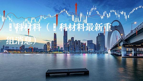 鑫科材料（鑫科材料最新重组消息）_https://www.boyangwujin.com_期货直播间_第1张