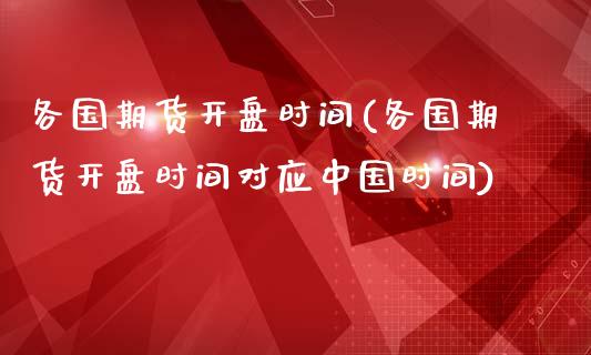各国期货开盘时间(各国期货开盘时间对应中国时间)