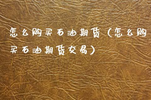 怎么购买石油期货（怎么购买石油期货交易）