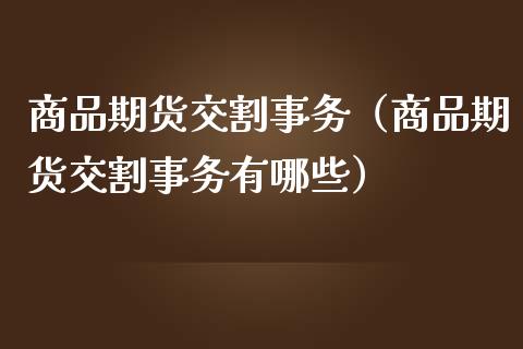 商品期货交割事务（商品期货交割事务有哪些）_https://www.boyangwujin.com_期货直播间_第1张