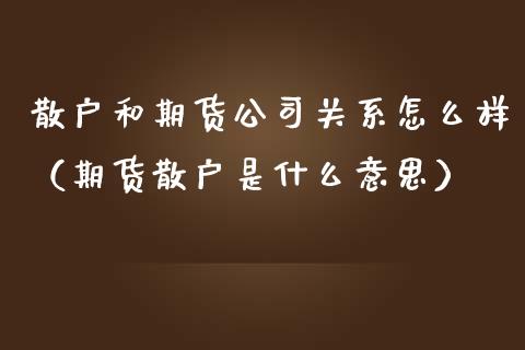 散户和期货公司关系怎么样（期货散户是什么意思）