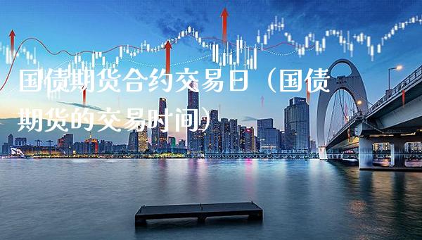 国债期货合约交易日（国债期货的交易时间）_https://www.boyangwujin.com_期货直播间_第1张