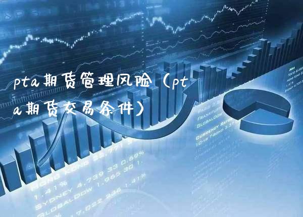 pta期货管理风险（pta期货交易条件）