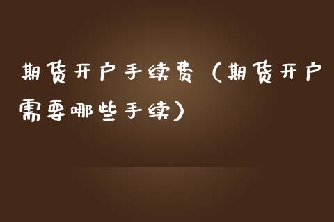 期货开户手续费（期货开户需要哪些手续）_https://www.boyangwujin.com_期货直播间_第1张
