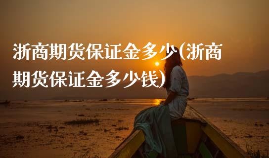 浙商期货保证金多少(浙商期货保证金多少钱)