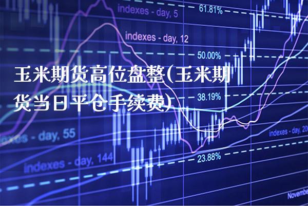 玉米期货高位盘整(玉米期货当日平仓手续费)_https://www.boyangwujin.com_黄金期货_第1张