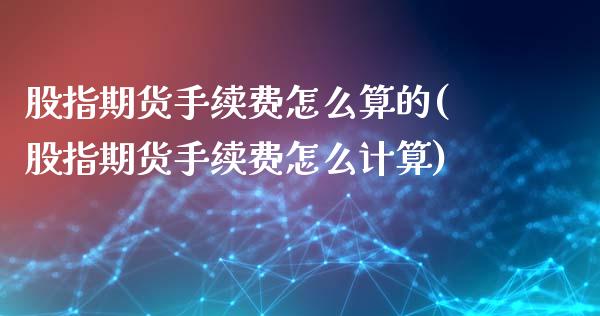 股指期货手续费怎么算的(股指期货手续费怎么计算)