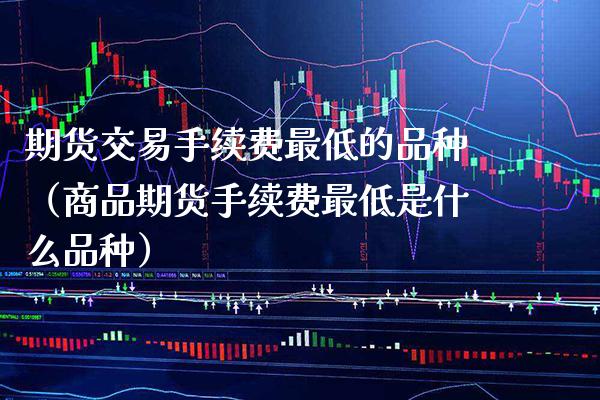 期货交易手续费最低的品种（商品期货手续费最低是什么品种）
