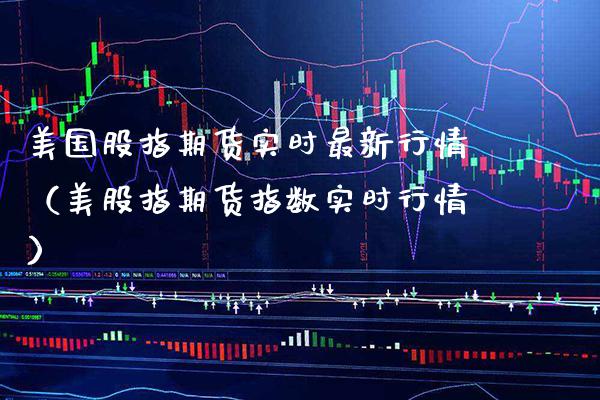 美国股指期货实时最新行情（美股指期货指数实时行情）_https://www.boyangwujin.com_期货直播间_第1张