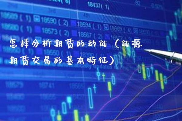 怎样分析期货的动能（能源期货交易的基本特征）_https://www.boyangwujin.com_期货直播间_第1张