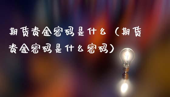 期货资金密码是什么（期货资金密码是什么密码）_https://www.boyangwujin.com_黄金期货_第1张