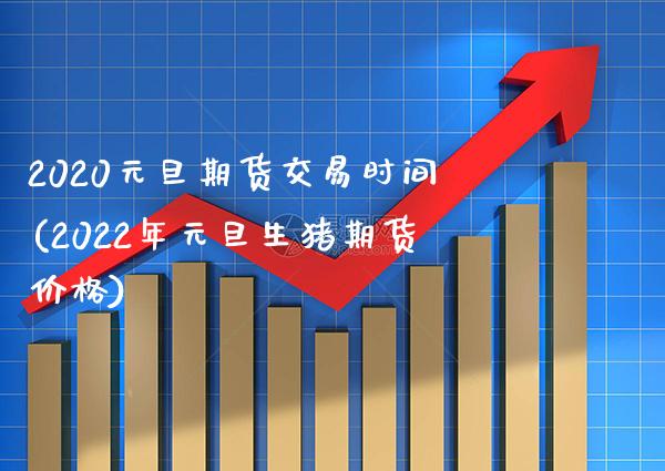 2020元旦期货交易时间(2022年元旦生猪期货价格)