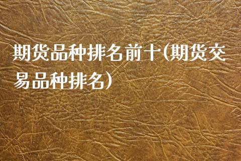 期货品种排名前十(期货交易品种排名)_https://www.boyangwujin.com_原油期货_第1张