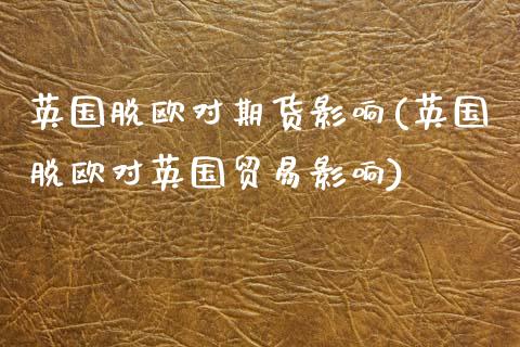 英国脱欧对期货影响(英国脱欧对英国贸易影响)_https://www.boyangwujin.com_期货直播间_第1张