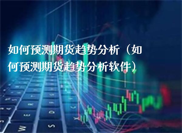 如何预测期货趋势分析（如何预测期货趋势分析软件）