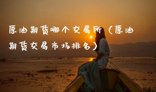 原油期货哪个交易所（原油期货交易市场排名）_https://www.boyangwujin.com_期货直播间_第1张