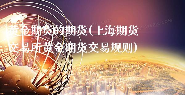 黄金期货的期货(上海期货交易所黄金期货交易规则)_https://www.boyangwujin.com_内盘期货_第1张