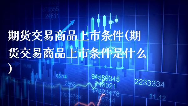 期货交易商品上市条件(期货交易商品上市条件是什么)_https://www.boyangwujin.com_原油直播间_第1张