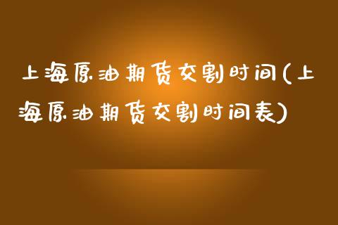 上海原油期货交割时间(上海原油期货交割时间表)