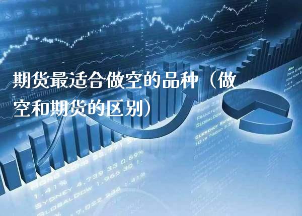期货最适合做空的品种（做空和期货的区别）_https://www.boyangwujin.com_期货直播间_第1张