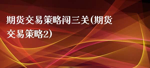 期货交易策略闯三关(期货交易策略2)