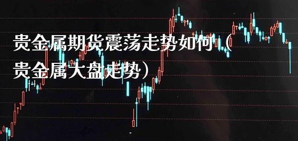 贵金属期货震荡走势如何（贵金属大盘走势）_https://www.boyangwujin.com_期货直播间_第1张
