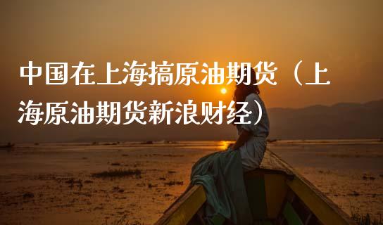 中国在上海搞原油期货（上海原油期货新浪财经）_https://www.boyangwujin.com_期货直播间_第1张
