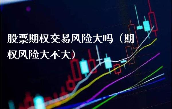 股票期权交易风险大吗（期权风险大不大）_https://www.boyangwujin.com_道指期货_第1张