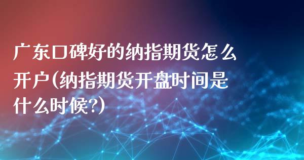 广东口碑好的纳指期货怎么开户(纳指期货开盘时间是什么时候?)_https://www.boyangwujin.com_期货直播间_第1张