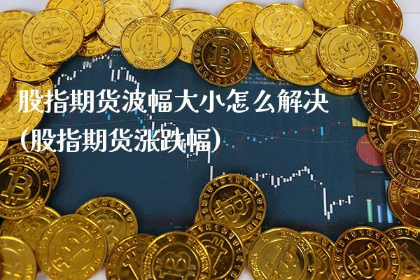 股指期货波幅大小怎么解决(股指期货涨跌幅)_https://www.boyangwujin.com_期货直播间_第1张