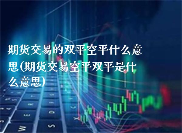 期货交易的双平空平什么意思(期货交易空平双平是什么意思)_https://www.boyangwujin.com_白银期货_第1张