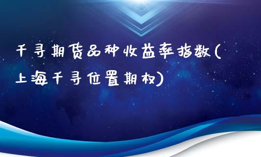 千寻期货品种收益率指数(上海千寻位置期权)_https://www.boyangwujin.com_白银期货_第1张