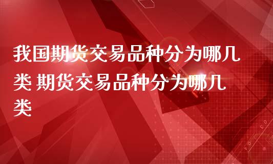 我国期货交易品种分为哪几类 期货交易品种分为哪几类_https://www.boyangwujin.com_道指期货_第1张