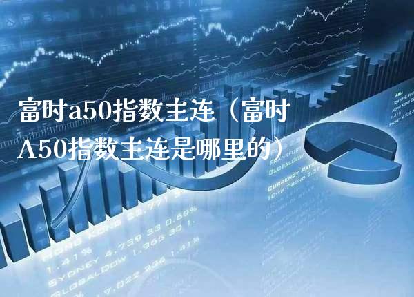 富时a50指数主连（富时A50指数主连是哪里的）_https://www.boyangwujin.com_期货直播间_第1张