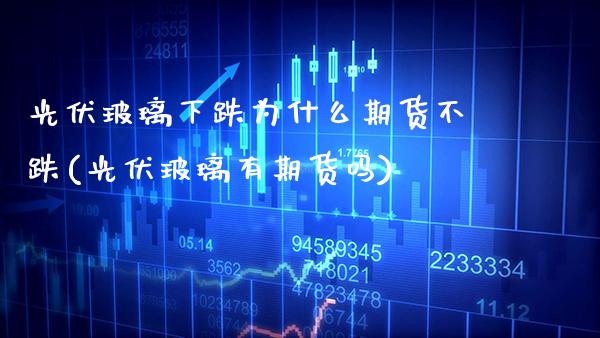 光伏玻璃下跌为什么期货不跌(光伏玻璃有期货吗)_https://www.boyangwujin.com_期货直播间_第1张