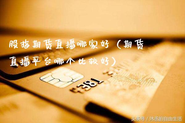 股指期货直播哪家好（期货直播平台哪个比较好）_https://www.boyangwujin.com_期货直播间_第1张